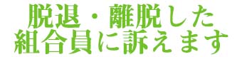 脱退・離脱した組合員に訴えます!